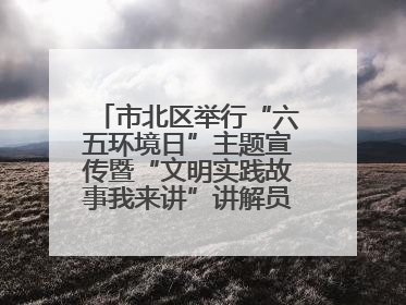 市北区举行“六五环境日”主题宣传暨“文明实践故事我来讲”讲解员大赛颁奖仪式