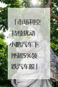 市场利空持续扰动 小鹏汽车下挫超5%领跌汽车股