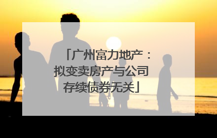 广州富力地产：拟变卖房产与公司存续债券无关