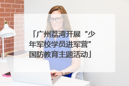 广州荔湾开展“少年军校学员进军营”国防教育主题活动