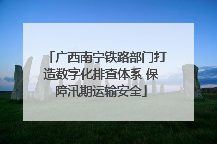 广西南宁铁路部门打造数字化排查体系 保障汛期运输安全