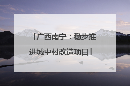 广西南宁：稳步推进城中村改造项目