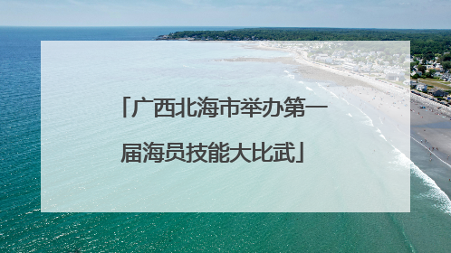 广西北海市举办第一届海员技能大比武