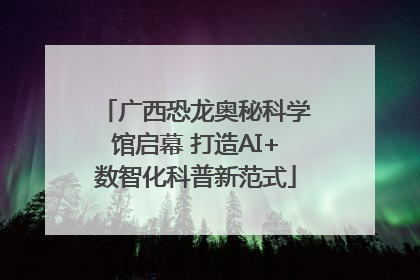 广西恐龙奥秘科学馆启幕 打造AI+数智化科普新范式