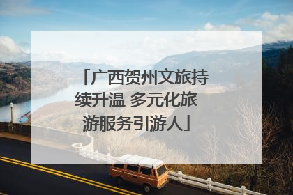 广西贺州文旅持续升温 多元化旅游服务引游人