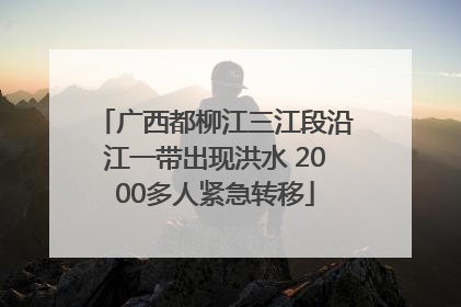 广西都柳江三江段沿江一带出现洪水 2000多人紧急转移