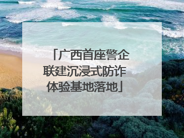 广西首座警企联建沉浸式防诈体验基地落地