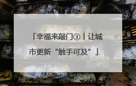 幸福来敲门③丨让城市更新“触手可及”