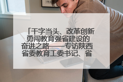 干字当头、改革创新 勇闯教育强省建设的奋进之路——专访陕西省委教育工委书记、省教育厅厅长王树声