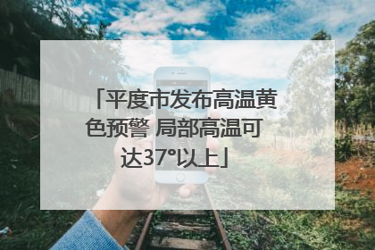 平度市发布高温黄色预警 局部高温可达37°以上