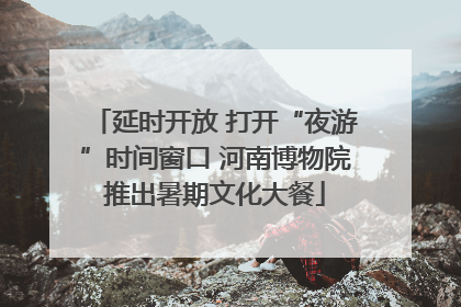 延时开放 打开“夜游”时间窗口 河南博物院推出暑期文化大餐
