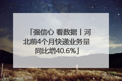 强信心 看数据丨河北前4个月快递业务量同比增40.6%