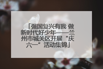 强国复兴有我 做新时代好少年——兰州市城关区开展“庆六一”活动集锦
