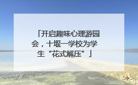 开启趣味心理游园会，十堰一学校为学生“花式解压”
