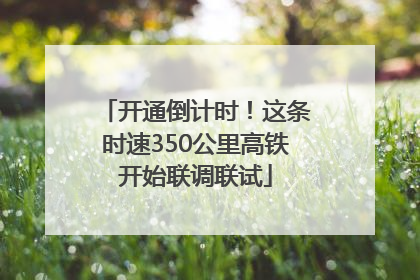 开通倒计时！这条时速350公里高铁开始联调联试