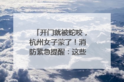 开门就被蛇咬，杭州女子蒙了！消防紧急提醒：这些方法都不靠谱！