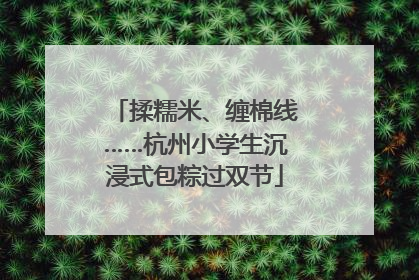 揉糯米、缠棉线……杭州小学生沉浸式包粽过双节