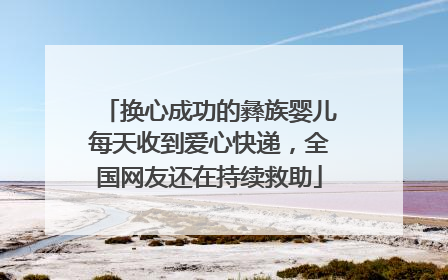 换心成功的彝族婴儿每天收到爱心快递，全国网友还在持续救助