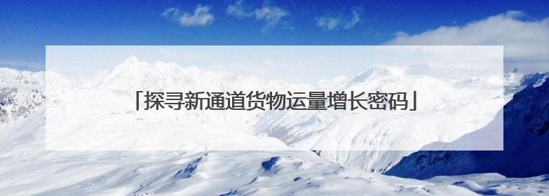 探寻新通道货物运量增长密码