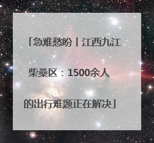 急难愁盼丨江西九江柴桑区：1500余人的出行难题正在解决