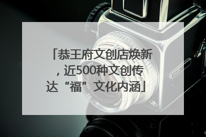 恭王府文创店焕新，近500种文创传达“福”文化内涵