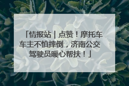 情报站｜点赞！摩托车车主不慎摔倒，济南公交驾驶员暖心帮扶！