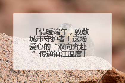 情暖端午，致敬城市守护者！这场爱心的“双向奔赴”传递镇江温度