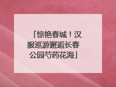 惊艳春城！汉服巡游邂逅长春公园芍药花海