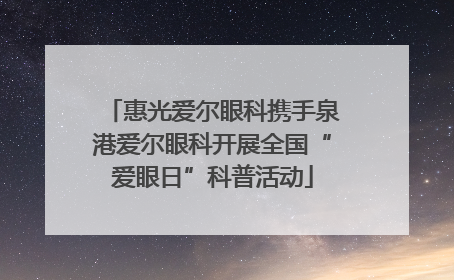惠光爱尔眼科携手泉港爱尔眼科开展全国“爱眼日”科普活动