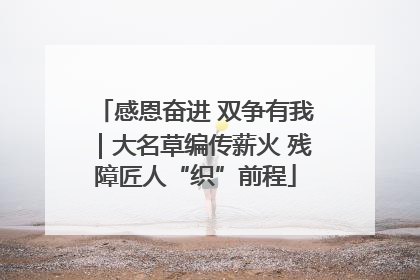 感恩奋进 双争有我｜大名草编传薪火 残障匠人“织”前程