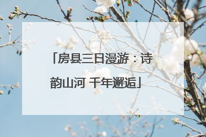 房县三日漫游：诗韵山河 千年邂逅