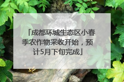 成都环城生态区小春季农作物采收开始，预计5月下旬完成