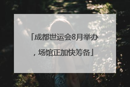 成都世运会8月举办，场馆正加快筹备