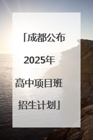 成都公布2025年高中项目班招生计划