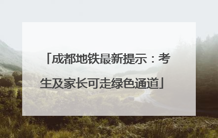 成都地铁最新提示：考生及家长可走绿色通道