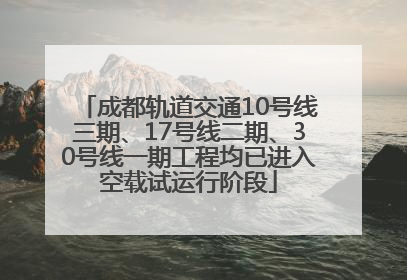 成都轨道交通10号线三期、17号线二期、30号线一期工程均已进入空载试运行阶段