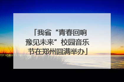 我省“青春回响 豫见未来”校园音乐节在郑州圆满举办