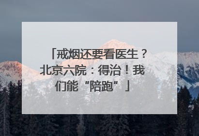 戒烟还要看医生？北京六院：得治！我们能“陪跑”