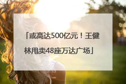 或高达500亿元！王健林甩卖48座万达广场