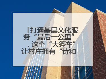 打通基层文化服务“最后一公里”，这个“大篷车”让村庄拥有“诗和远方”