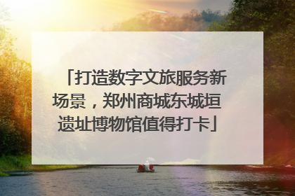 打造数字文旅服务新场景，郑州商城东城垣遗址博物馆值得打卡