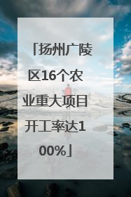 扬州广陵区16个农业重大项目开工率达100%