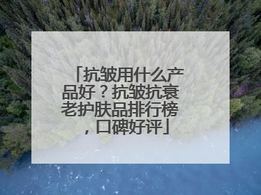 抗皱用什么产品好？抗皱抗衰老护肤品排行榜，口碑好评