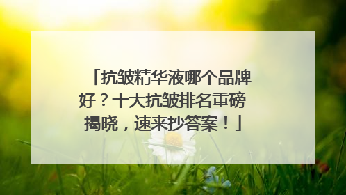 抗皱精华液哪个品牌好？十大抗皱排名重磅揭晓，速来抄答案！