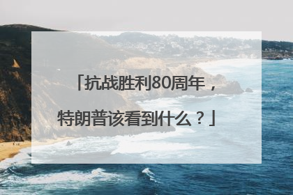 抗战胜利80周年，特朗普该看到什么？