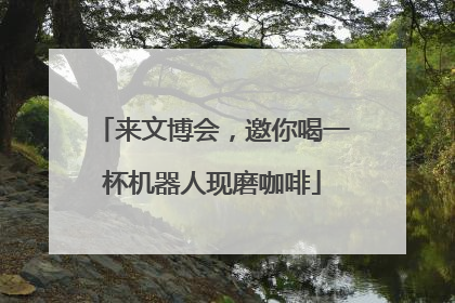 来文博会，邀你喝一杯机器人现磨咖啡