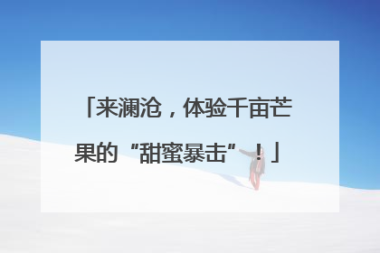 来澜沧，体验千亩芒果的“甜蜜暴击”！