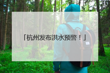 杭州发布洪水预警！