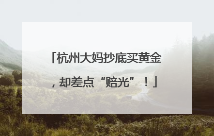 杭州大妈抄底买黄金，却差点“赔光”！