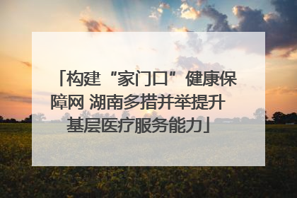 构建“家门口”健康保障网 湖南多措并举提升基层医疗服务能力